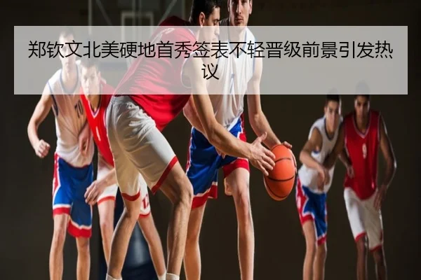 郑钦文北美硬地首秀签表不轻晋级前景引发热议
