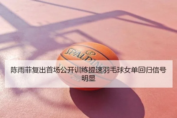 陈雨菲复出首场公开训练提速羽毛球女单回归信号明显