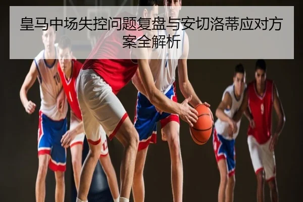皇马中场失控问题复盘与安切洛蒂应对方案全解析