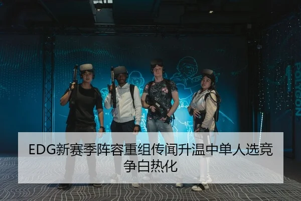 EDG新赛季阵容重组传闻升温中单人选竞争白热化