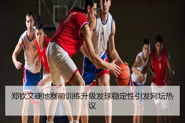 郑钦文硬地赛前训练升级发球稳定性引发网坛热议