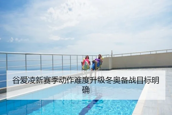谷爱凌新赛季动作难度升级冬奥备战目标明确